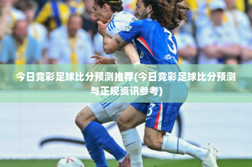 今日竞彩足球比分预测推荐(今日竞彩足球比分预测与正规资讯参考)