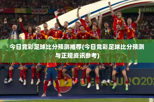 今日竞彩足球比分预测推荐(今日竞彩足球比分预测与正规资讯参考)