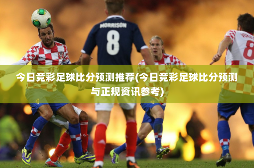 今日竞彩足球比分预测推荐(今日竞彩足球比分预测与正规资讯参考)