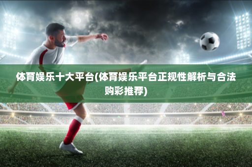 体育娱乐十大平台(体育娱乐平台正规性解析与合法购彩推荐)