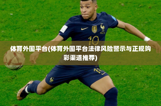 体育外围平台(体育外围平台法律风险警示与正规购彩渠道推荐)
