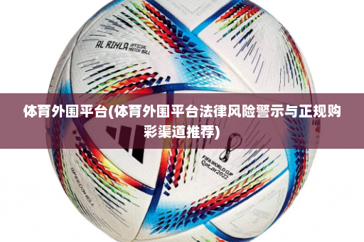 体育外围平台(体育外围平台法律风险警示与正规购彩渠道推荐)