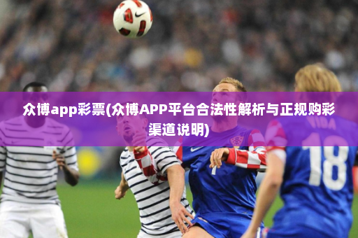众博app彩票(众博APP平台合法性解析与正规购彩渠道说明)