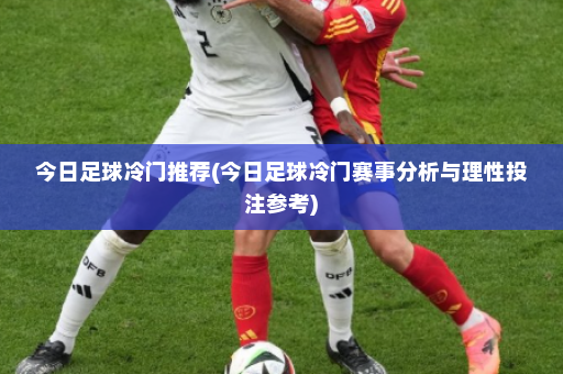 今日足球冷门推荐(今日足球冷门赛事分析与理性投注参考)