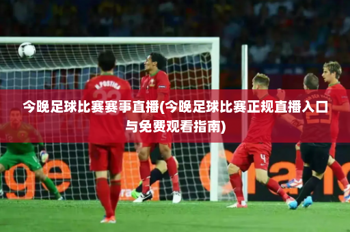 今晚足球比赛赛事直播(今晚足球比赛正规直播入口与免费观看指南)