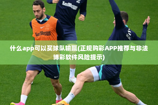 什么app可以买球队输赢(正规购彩APP推荐与非法博彩软件风险提示)