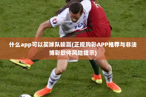 什么app可以买球队输赢(正规购彩APP推荐与非法博彩软件风险提示)