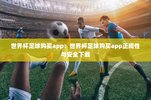 世界杯足球购买app:世界杯足球购买app正规性与安全下载