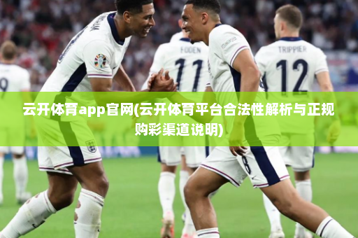 云开体育app官网(云开体育平台合法性解析与正规购彩渠道说明)