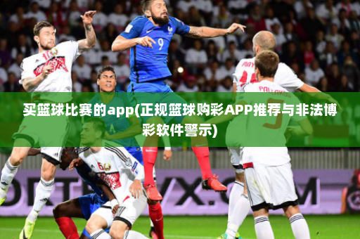 买篮球比赛的app(正规篮球购彩APP推荐与非法博彩软件警示)