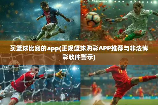 买篮球比赛的app(正规篮球购彩APP推荐与非法博彩软件警示)