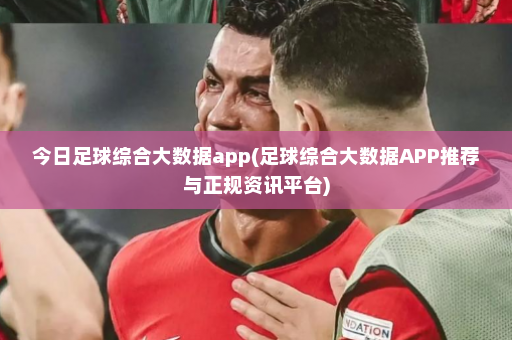 今日足球综合大数据app(足球综合大数据APP推荐与正规资讯平台)