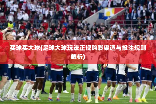 买球买大球(足球大球玩法正规购彩渠道与投注规则解析)