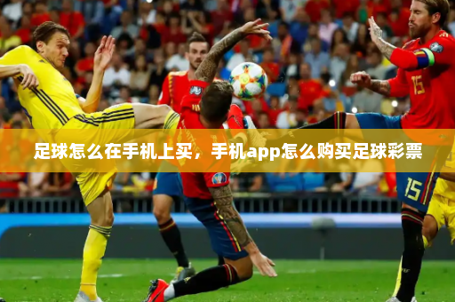 足球怎么在手机上买,手机app怎么购买足球彩票