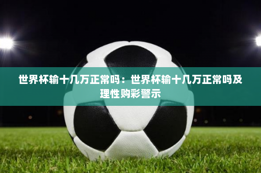 世界杯输十几万正常吗:世界杯输十几万正常吗及理性购彩警示