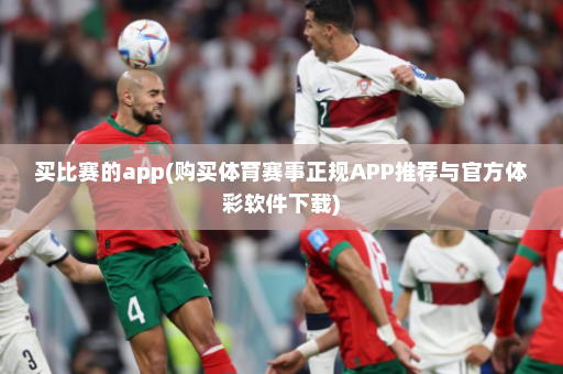 买比赛的app(购买体育赛事正规APP推荐与官方体彩软件下载)