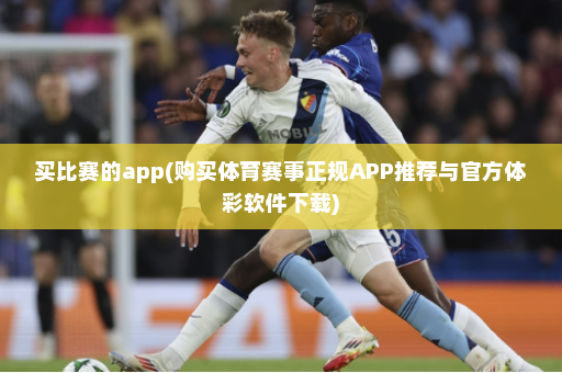 买比赛的app(购买体育赛事正规APP推荐与官方体彩软件下载)