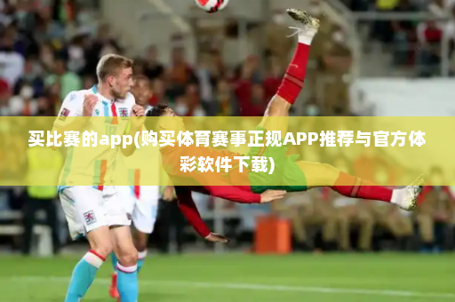 买比赛的app(购买体育赛事正规APP推荐与官方体彩软件下载)