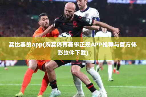 买比赛的app(购买体育赛事正规APP推荐与官方体彩软件下载)