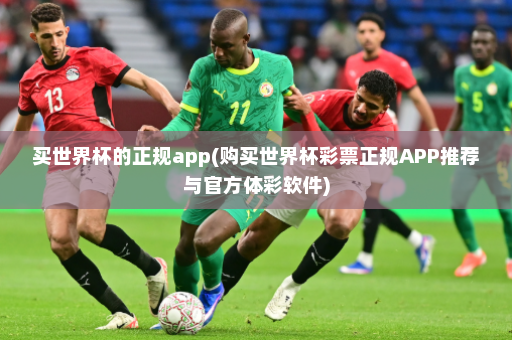 买世界杯的正规app(购买世界杯彩票正规APP推荐与官方体彩软件)
