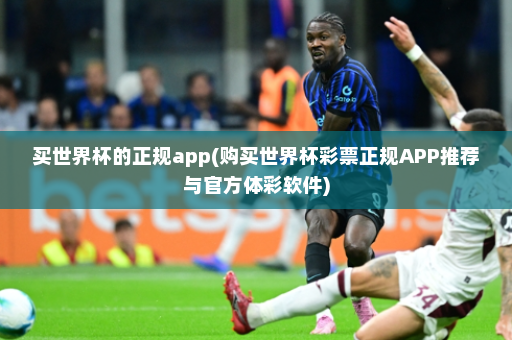 买世界杯的正规app(购买世界杯彩票正规APP推荐与官方体彩软件)