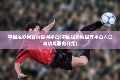 中国足彩网首页官网平台(中国足彩网官方平台入口与功能服务介绍)