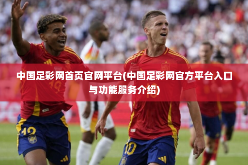 中国足彩网首页官网平台(中国足彩网官方平台入口与功能服务介绍)
