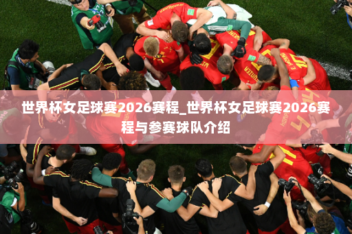 世界杯女足球赛2026赛程_世界杯女足球赛2026赛程与参赛球队介绍