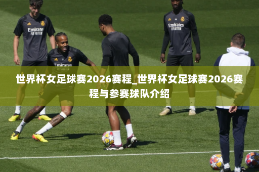 世界杯女足球赛2026赛程_世界杯女足球赛2026赛程与参赛球队介绍