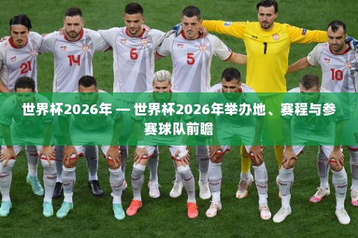 世界杯2026年 — 世界杯2026年举办地、赛程与参赛球队前瞻