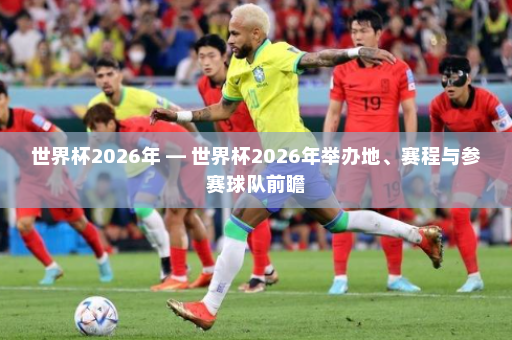 世界杯2026年 — 世界杯2026年举办地、赛程与参赛球队前瞻