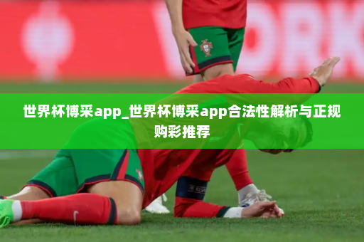 世界杯博采app_世界杯博采app合法性解析与正规购彩推荐