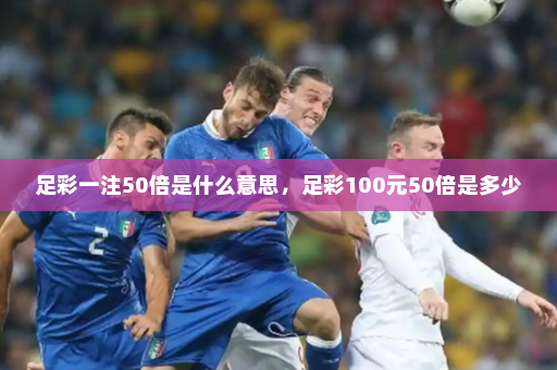 足彩一注50倍是什么意思，足彩100元50倍是多少