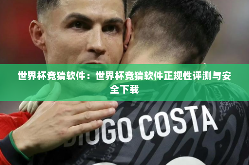 世界杯竞猜软件:世界杯竞猜软件正规性评测与安全下载