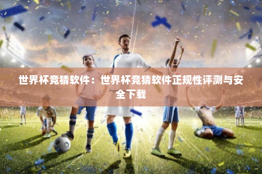 世界杯竞猜软件:世界杯竞猜软件正规性评测与安全下载