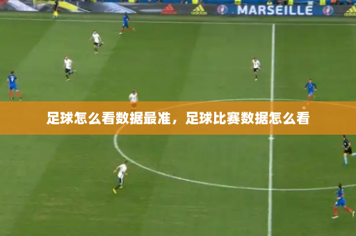 足球怎么看数据最准,足球比赛数据怎么看