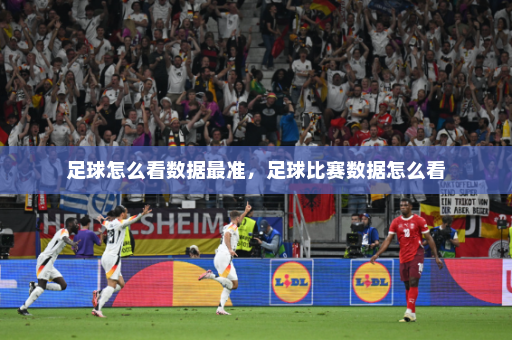 足球怎么看数据最准，足球比赛数据怎么看