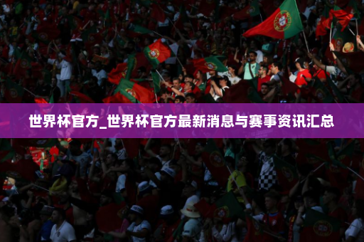 世界杯官方_世界杯官方最新消息与赛事资讯汇总