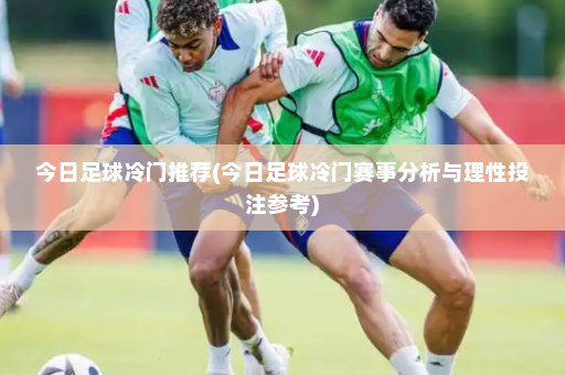今日足球冷门推荐(今日足球冷门赛事分析与理性投注参考)