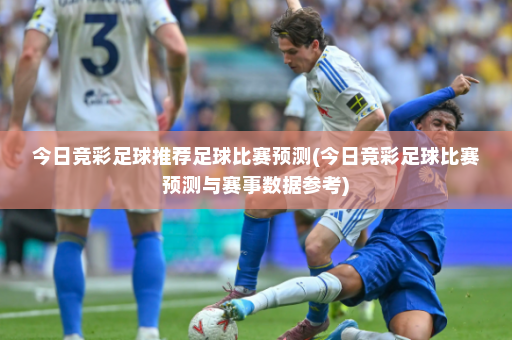 今日竞彩足球推荐足球比赛预测(今日竞彩足球比赛预测与赛事数据参考)