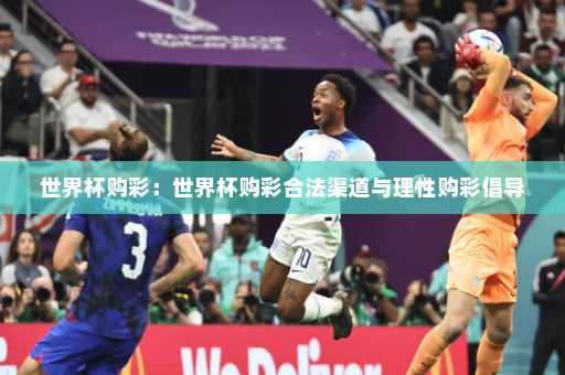 世界杯购彩:世界杯购彩合法渠道与理性购彩倡导