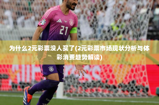 为什么2元彩票没人买了(2元彩票市场现状分析与体彩消费趋势解读)