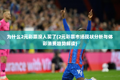 为什么2元彩票没人买了(2元彩票市场现状分析与体彩消费趋势解读)