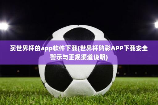 买世界杯的app软件下载(世界杯购彩APP下载安全警示与正规渠道说明)