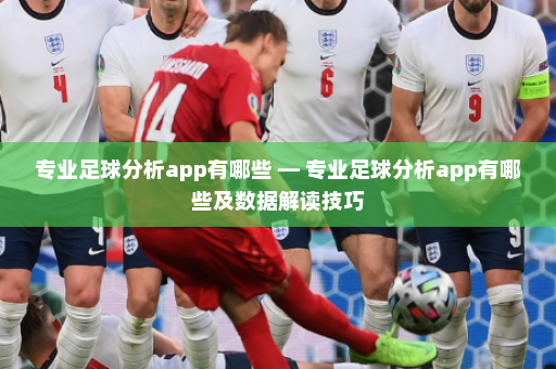 专业足球分析app有哪些 — 专业足球分析app有哪些及数据解读技巧