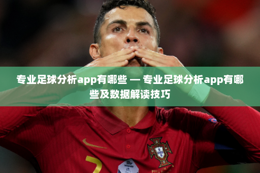 专业足球分析app有哪些 — 专业足球分析app有哪些及数据解读技巧