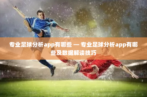 专业足球分析app有哪些 — 专业足球分析app有哪些及数据解读技巧