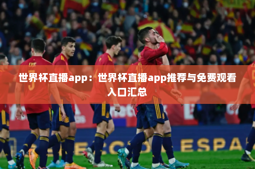 世界杯直播app:世界杯直播app推荐与免费观看入口汇总