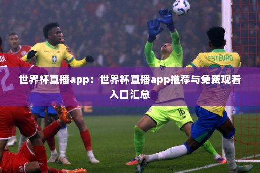 世界杯直播app:世界杯直播app推荐与免费观看入口汇总