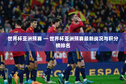 世界杯亚洲预赛 — 世界杯亚洲预赛最新战况与积分榜排名